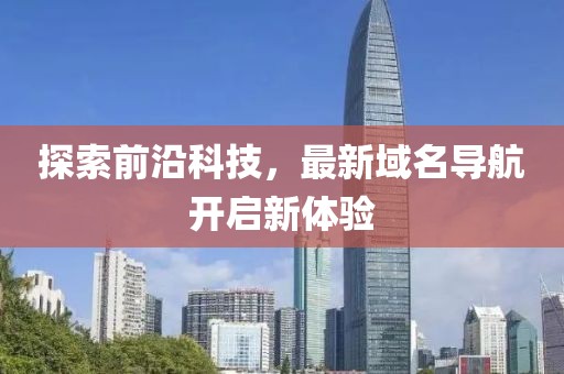 探索前沿科技，最新域名导航开启新体验