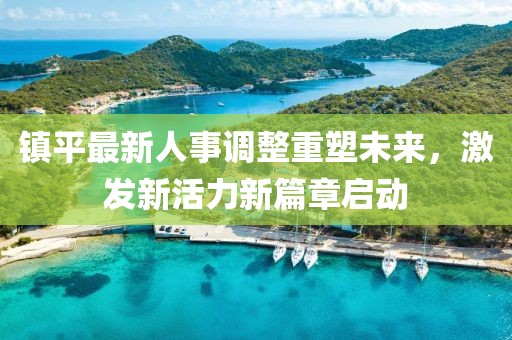 镇平最新人事调整重塑未来，激发新活力新篇章启动