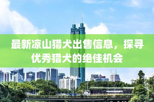 最新凉山猎犬出售信息，探寻优秀猎犬的绝佳机会