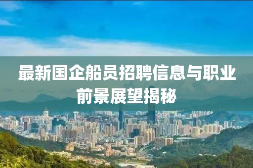 最新国企船员招聘信息与职业前景展望揭秘