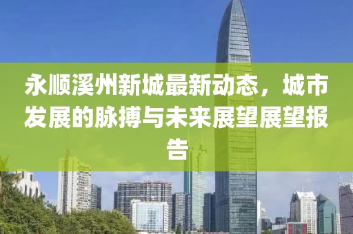 永顺溪州新城最新动态，城市发展的脉搏与未来展望展望报告