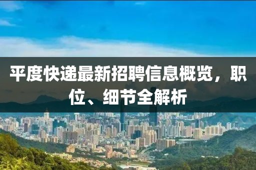 平度快递最新招聘信息概览，职位、细节全解析