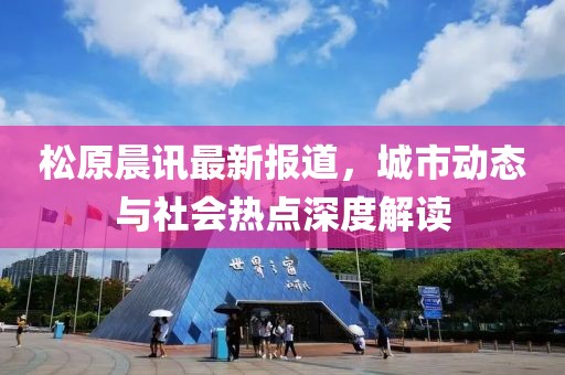 松原晨讯最新报道，城市动态与社会热点深度解读