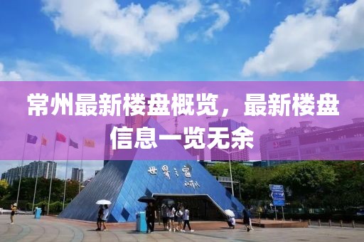 常州最新楼盘概览，最新楼盘信息一览无余