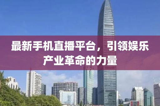 最新手机直播平台，引领娱乐产业革命的力量