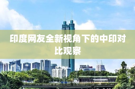 印度网友全新视角下的中印对比观察