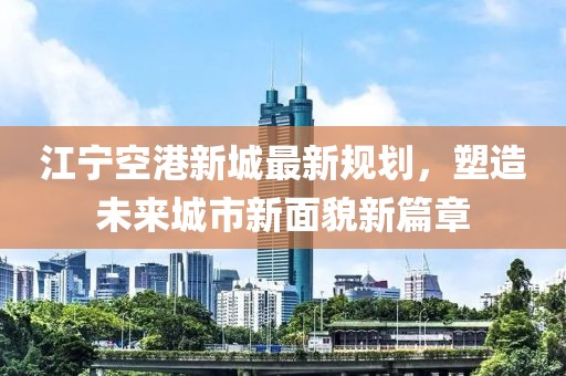 江宁空港新城最新规划，塑造未来城市新面貌新篇章