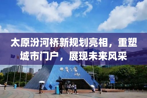 太原汾河桥新规划亮相，重塑城市门户，展现未来风采