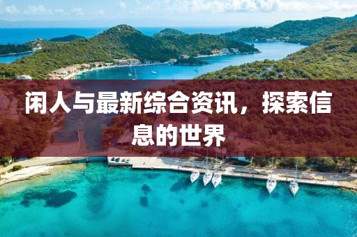 闲人与最新综合资讯，探索信息的世界