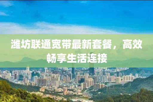 潍坊联通宽带最新套餐，高效畅享生活连接