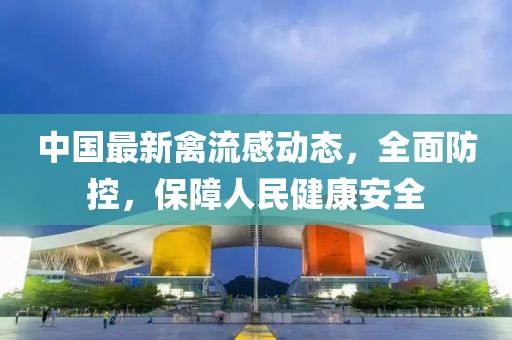 中国最新禽流感动态，全面防控，保障人民健康安全