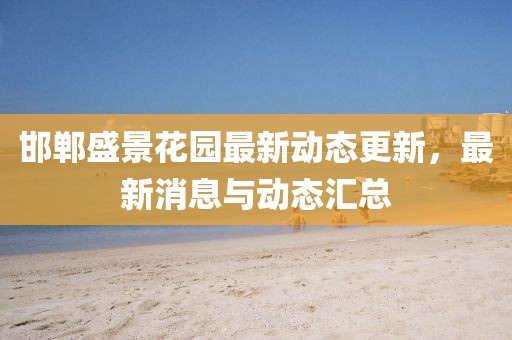 邯郸盛景花园最新动态更新，最新消息与动态汇总
