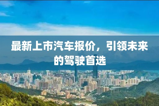 最新上市汽车报价，引领未来的驾驶首选