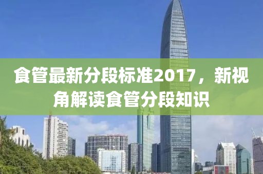 食管最新分段标准2017，新视角解读食管分段知识