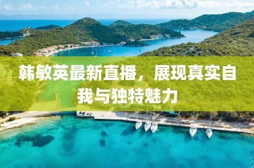 韩敏英最新直播，展现真实自我与独特魅力