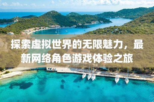 探索虚拟世界的无限魅力，最新网络角色游戏体验之旅