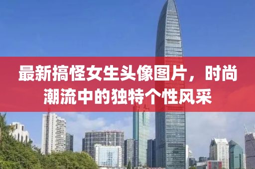 最新搞怪女生头像图片，时尚潮流中的独特个性风采