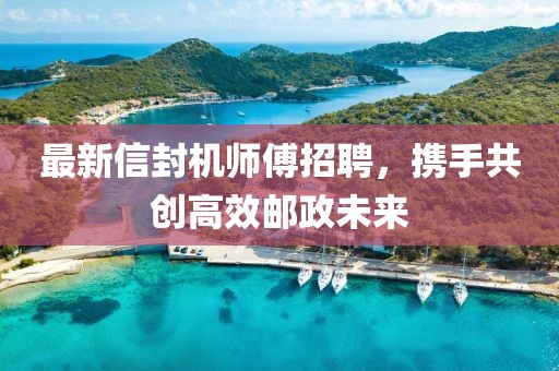 最新信封机师傅招聘，携手共创高效邮政未来