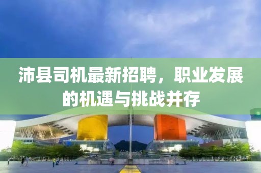 沛县司机最新招聘，职业发展的机遇与挑战并存
