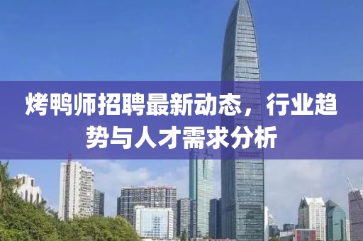 烤鸭师招聘最新动态，行业趋势与人才需求分析
