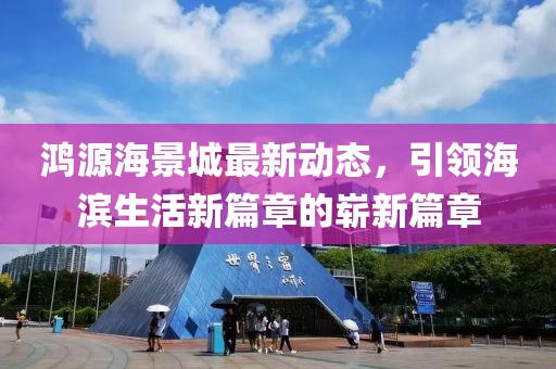 鸿源海景城最新动态，引领海滨生活新篇章的崭新篇章