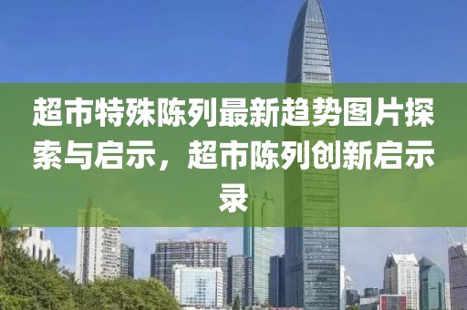 超市特殊陈列最新趋势图片探索与启示，超市陈列创新启示录