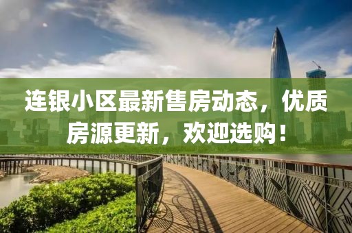 连银小区最新售房动态，优质房源更新，欢迎选购！