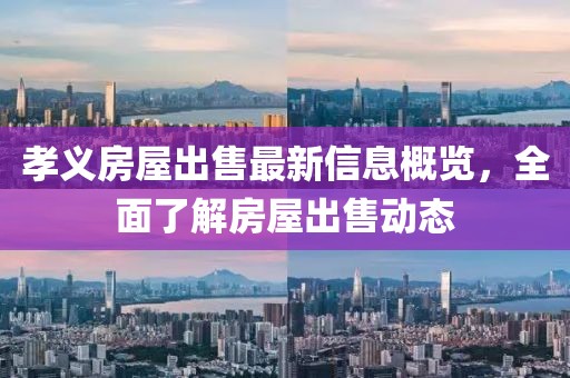 孝义房屋出售最新信息概览，全面了解房屋出售动态