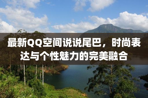 最新QQ空间说说尾巴，时尚表达与个性魅力的完美融合