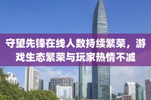 守望先锋在线人数持续繁荣，游戏生态繁荣与玩家热情不减