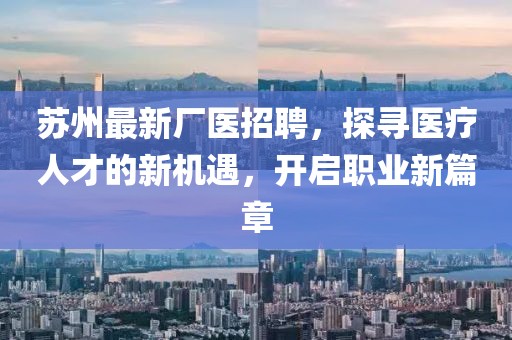 苏州最新厂医招聘，探寻医疗人才的新机遇，开启职业新篇章