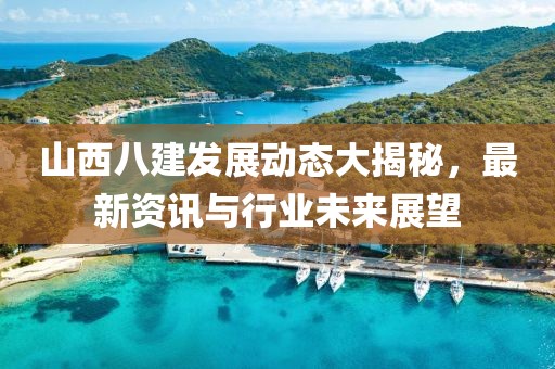 山西八建发展动态大揭秘，最新资讯与行业未来展望