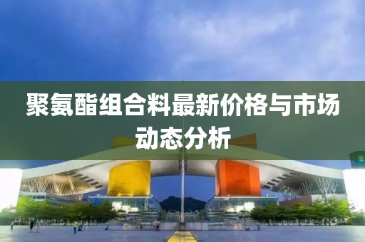 聚氨酯组合料最新价格与市场动态分析