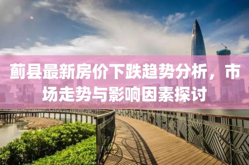 蓟县最新房价下跌趋势分析，市场走势与影响因素探讨