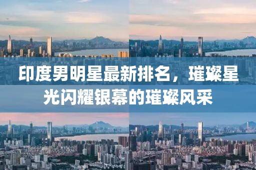 印度男明星最新排名，璀璨星光闪耀银幕的璀璨风采