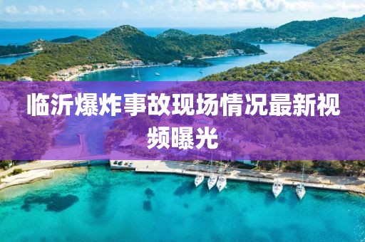 临沂爆炸事故现场情况最新视频曝光