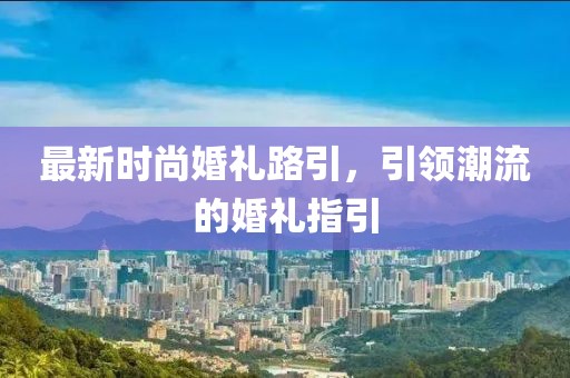 最新时尚婚礼路引，引领潮流的婚礼指引