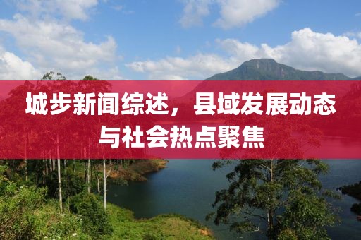 城步新闻综述，县域发展动态与社会热点聚焦