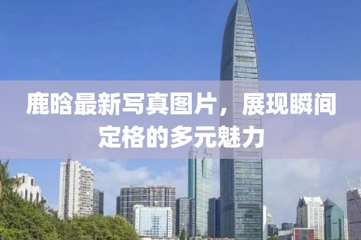 鹿晗最新写真图片，展现瞬间定格的多元魅力