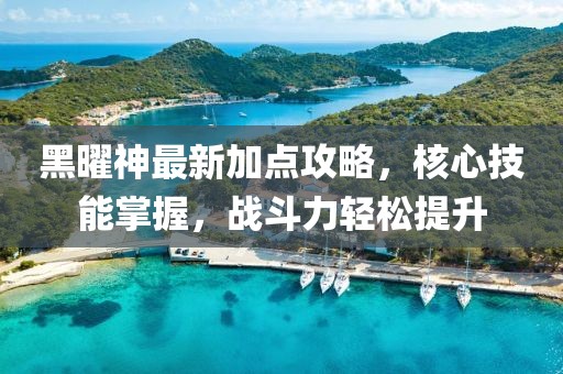 黑曜神最新加点攻略，核心技能掌握，战斗力轻松提升