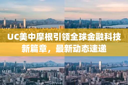 UC美中摩根引领全球金融科技新篇章，最新动态速递
