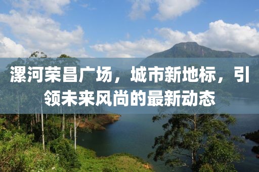 漯河荣昌广场，城市新地标，引领未来风尚的最新动态