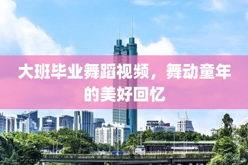 大班毕业舞蹈视频，舞动童年的美好回忆