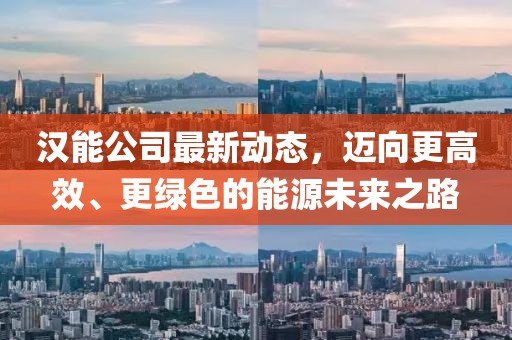 汉能公司最新动态，迈向更高效、更绿色的能源未来之路