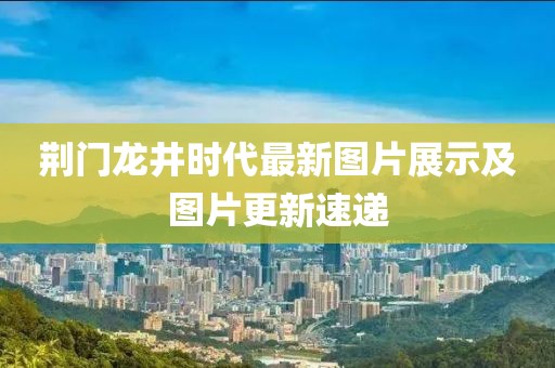 荆门龙井时代最新图片展示及图片更新速递