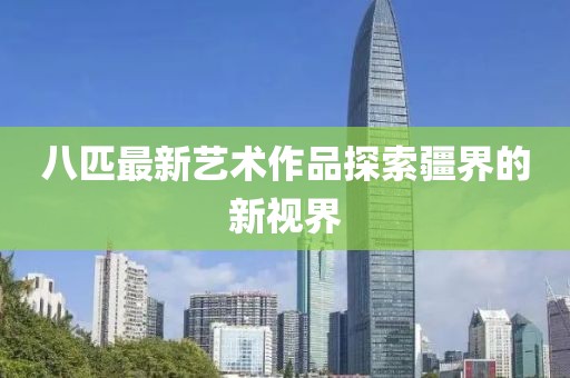 八匹最新艺术作品探索疆界的新视界