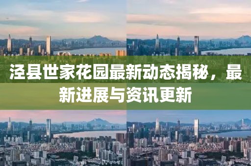 泾县世家花园最新动态揭秘，最新进展与资讯更新