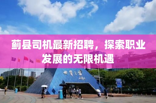 蓟县司机最新招聘，探索职业发展的无限机遇