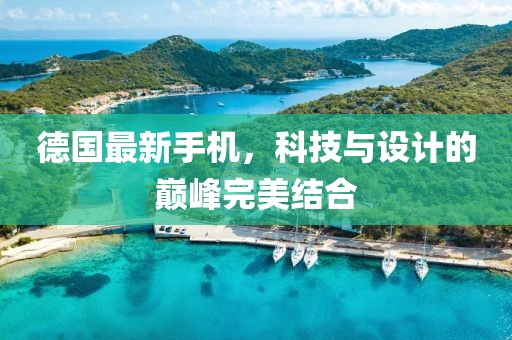 德国最新手机，科技与设计的巅峰完美结合
