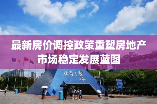 最新房价调控政策重塑房地产市场稳定发展蓝图